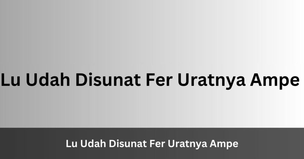 Lu Udah Disunat Fer Uratnya Ampe